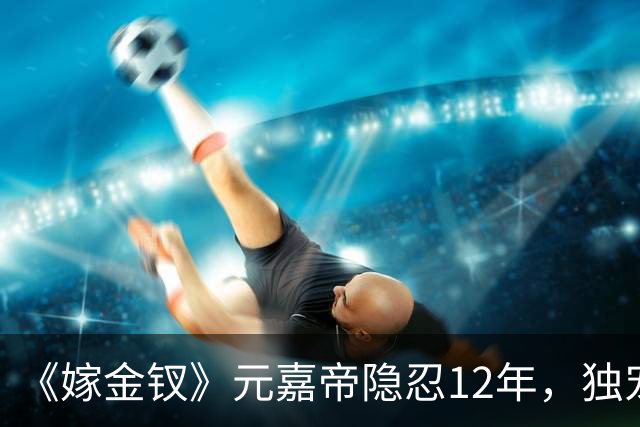 《嫁金钗》元嘉帝隐忍12年，独宠周芙，前尘旧爱让人唏嘘