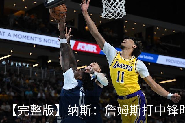 【完整版】纳斯：詹姆斯打中锋时其他人要多空切 他带来积极影响