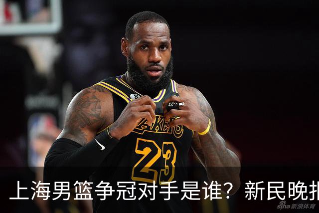 上海男篮争冠对手是谁？新民晚报点名北京首钢
