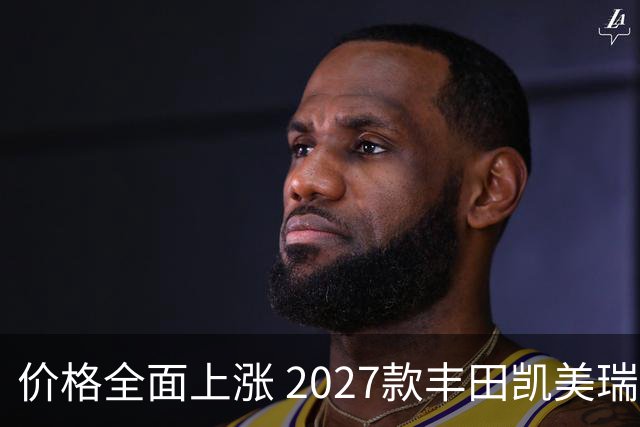 价格全面上涨 2027款丰田凯美瑞最新消息曝光