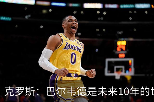 克罗斯：巴尔韦德是未来10年的世界级 我是他粉丝