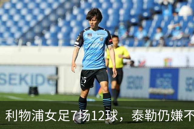 利物浦女足7场12球，泰勒仍嫌不够：我们想要更多