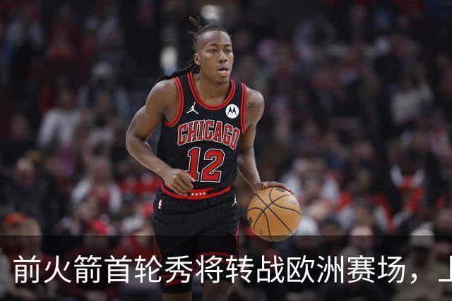 前火箭首轮秀将转战欧洲赛场，上赛季他在CBA的表现令人失望？