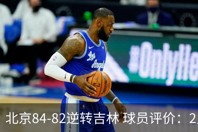北京84-82逆转吉林 球员评价：2人满分，2人及格，6人低迷