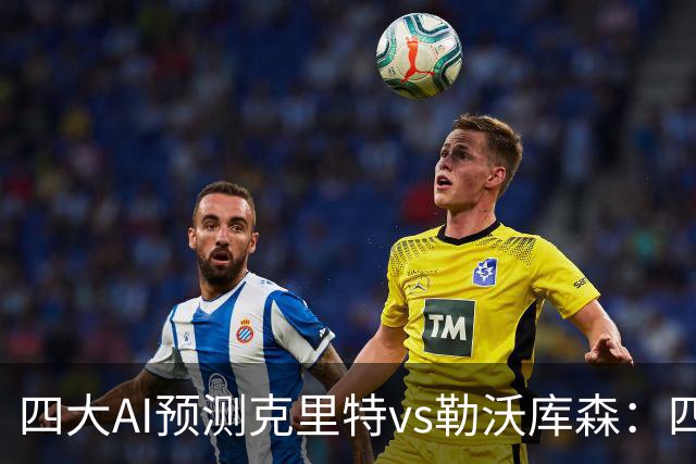 四大AI预测克里特vs勒沃库森：四家看好客胜，净胜两球优先