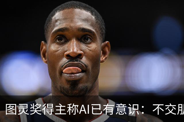 图灵奖得主称AI已有意识：不交朋友我们就完了