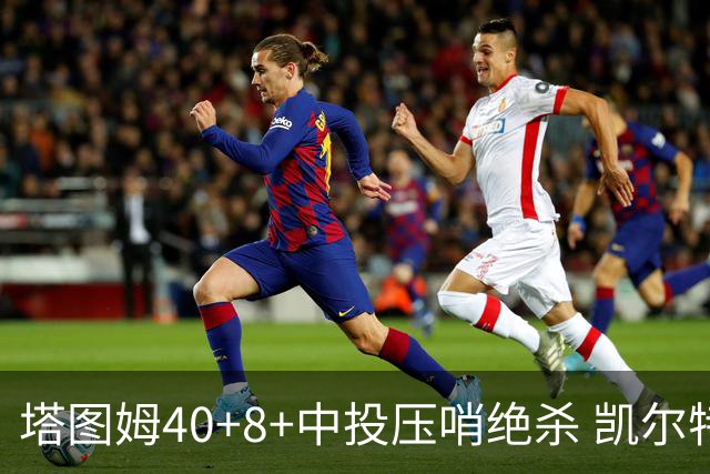 塔图姆40+8+中投压哨绝杀 凯尔特人加时险胜篮网