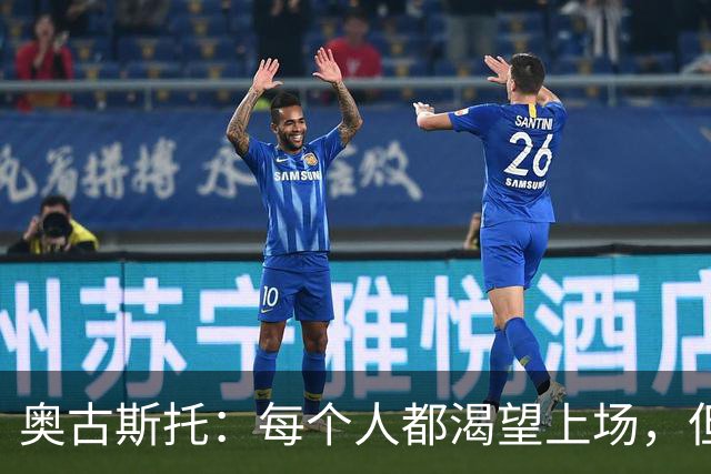 奥古斯托：每个人都渴望上场，但团队目标比个人目标更重要