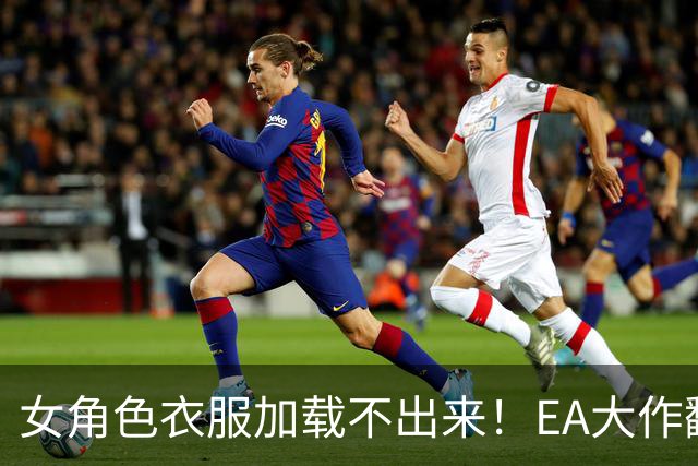 女角色衣服加载不出来！EA大作翻车 官方回应马上修