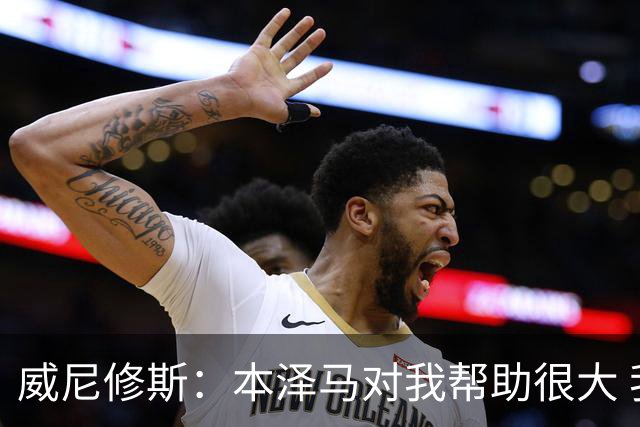 威尼修斯：本泽马对我帮助很大 我也要帮他得分