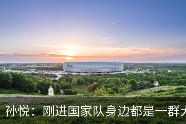 孙悦：刚进国家队身边都是一群大神真哆嗦 唯一跟我讲话是李楠