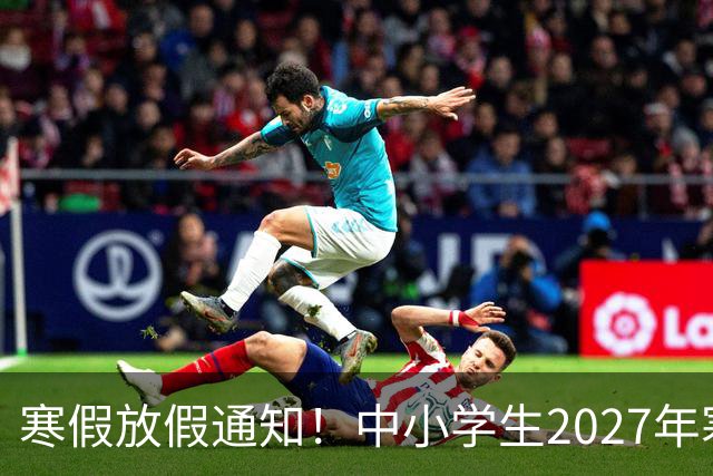 寒假放假通知！中小学生2027年寒假放假时间确定了！家长却表示难以接受