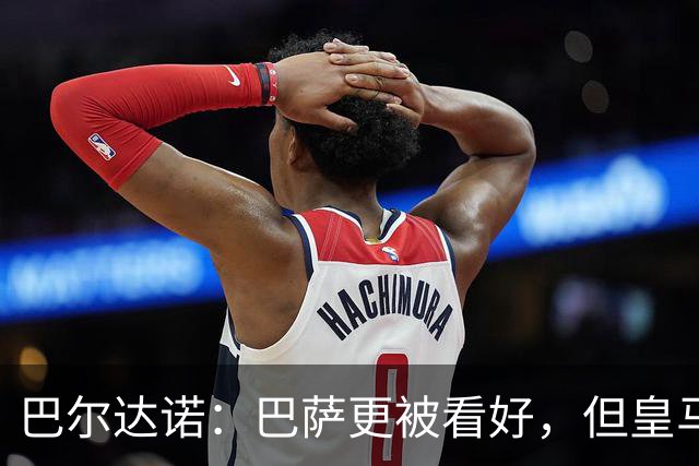 巴尔达诺：巴萨更被看好，但皇马任何地方都能赢球