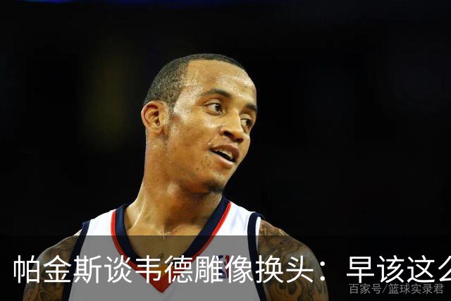 帕金斯谈韦德雕像换头：早该这么搞 这版还原度很高 连睫毛都做了