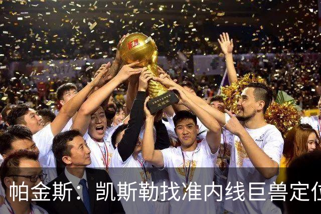帕金斯：凯斯勒找准内线巨兽定位，他在内线简直打疯了