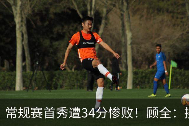 常规赛首秀遭34分惨败！顾全：换了身份考虑东西更多 心态发生变化
