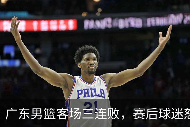 广东男篮客场三连败，赛后球迷怒喷3人，阿祖布克什么时候换？