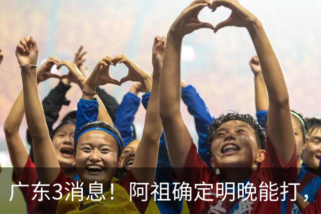 广东3消息！阿祖确定明晚能打，宏远官方大片上线，杜锋称被蒙在鼓里