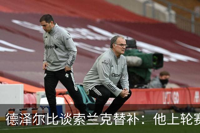 德泽尔比谈索兰克替补：他上轮赛后感到疲劳，但比赛有90分钟