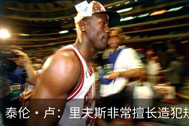 泰伦·卢：里夫斯非常擅长造犯规 现在的他已跻身顶尖球员行列