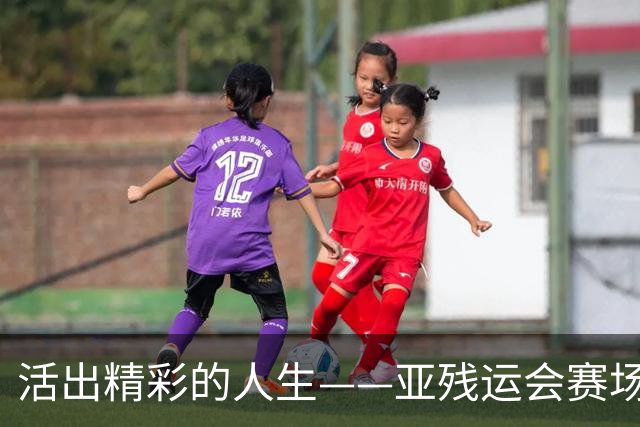 活出精彩的人生——亚残运会赛场上的追梦力量