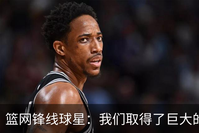 篮网锋线球星：我们取得了巨大的进步，我们能取得50多场胜利