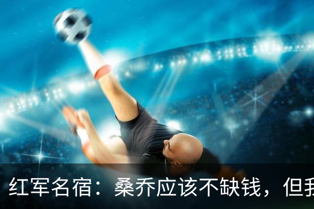 红军名宿：桑乔应该不缺钱，但我希望他仍热爱足球 并且找回自我