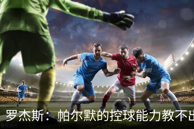 罗杰斯：帕尔默的控球能力教不出来；佩德罗是致命终结者