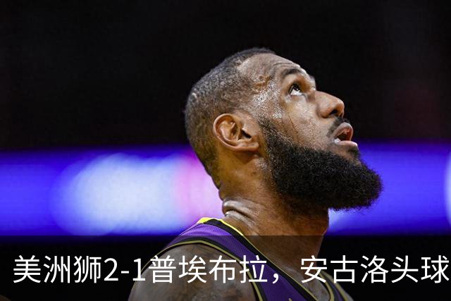 美洲狮2-1普埃布拉，安古洛头球绝杀，儒尼尼奥建功