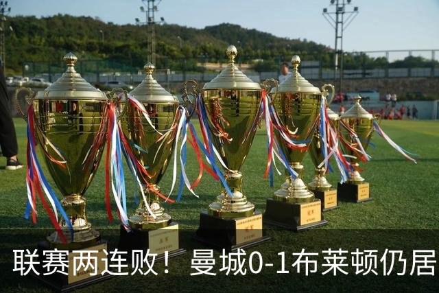 联赛两连败！曼城0-1布莱顿仍居榜首 努内斯失误致丢球阿亚里制胜