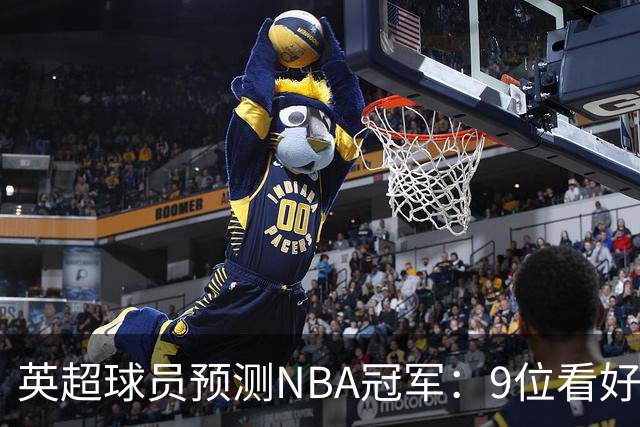 英超球员预测NBA冠军：9位看好76人，3位选马刺，舍什科选湖人
