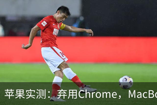 苹果实测：弃用Chrome，MacBook多撑5小时