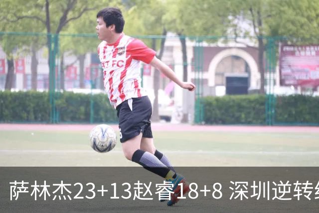 萨林杰23+13赵睿18+8 深圳逆转终结广东4连胜