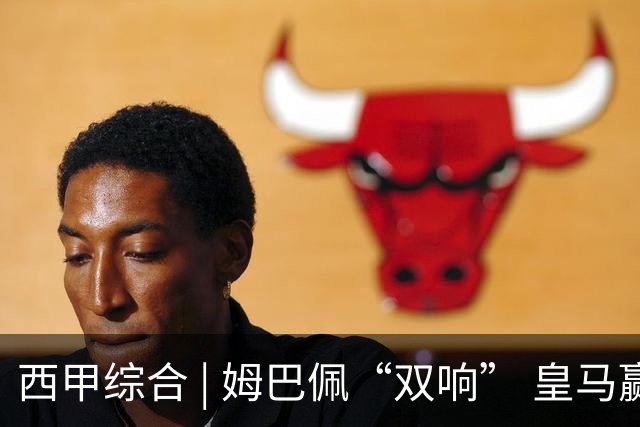西甲综合 | 姆巴佩“双响” 皇马赢“国家德比”