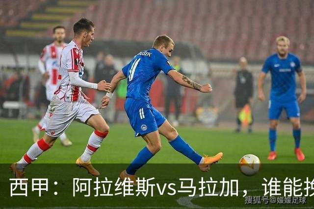 西甲：阿拉维斯vs马拉加，谁能挽回颓势？