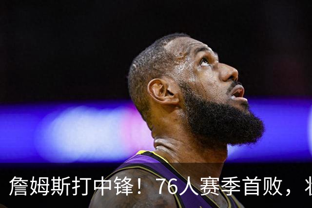 詹姆斯打中锋！76人赛季首败，状元26+8+8，我不得不承认4个事实