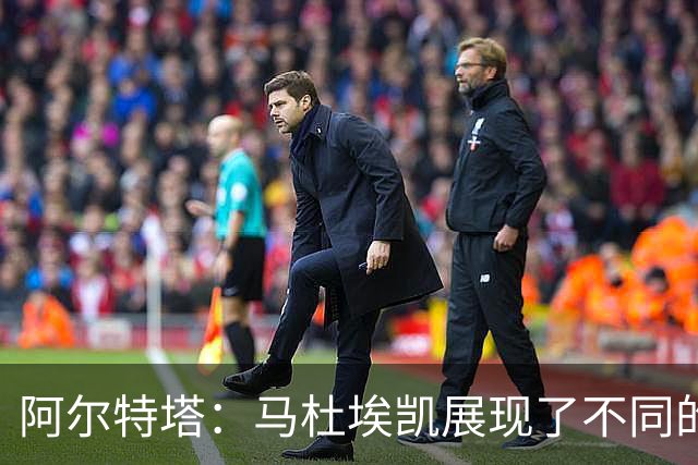 阿尔特塔：马杜埃凯展现了不同的东西 埃泽被换下是战术问题