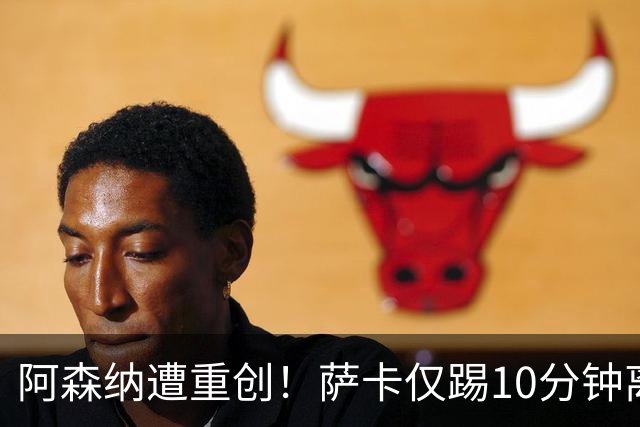 阿森纳遭重创！萨卡仅踢10分钟离场 主力边锋都伤了