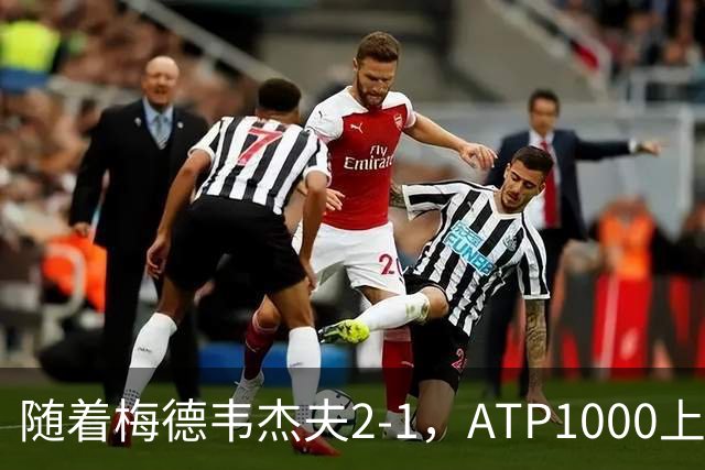 随着梅德韦杰夫2-1，ATP1000上海大师赛4强全部诞生：2名大满贯冠军在列
