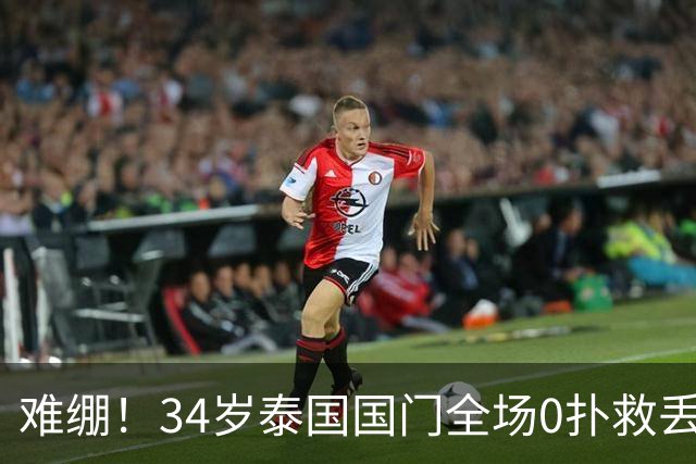 难绷！34岁泰国国门全场0扑救丢6球+获最低分 被6神扑的颜骏凌完爆