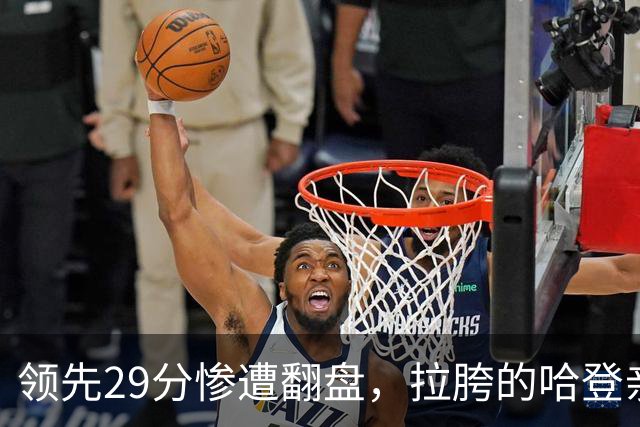 领先29分惨遭翻盘，拉胯的哈登亲手背锅！76人展现恐怖下限