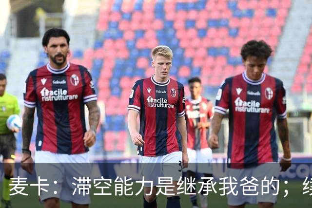 麦卡：滞空能力是继承我爸的；续约由俱乐部决定