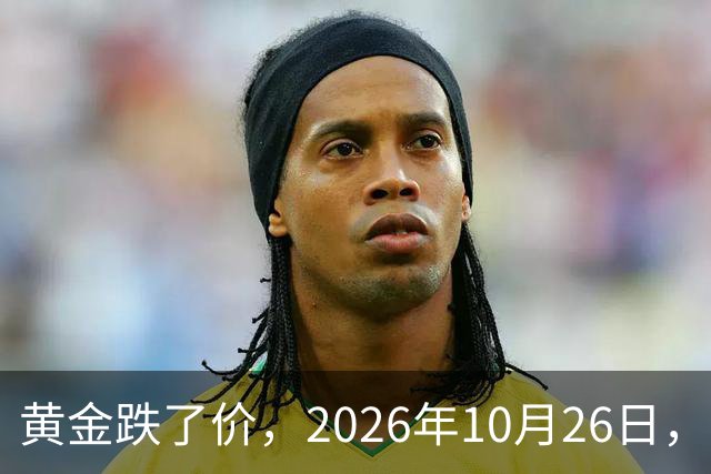 黄金跌了价，2026年10月26日，中国黄金最新价格，人民币黄金最新价格一览