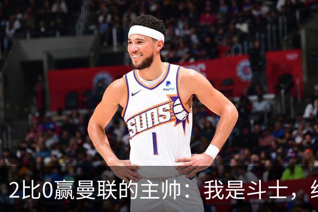 2比0赢曼联的主帅：我是斗士，绝不投降