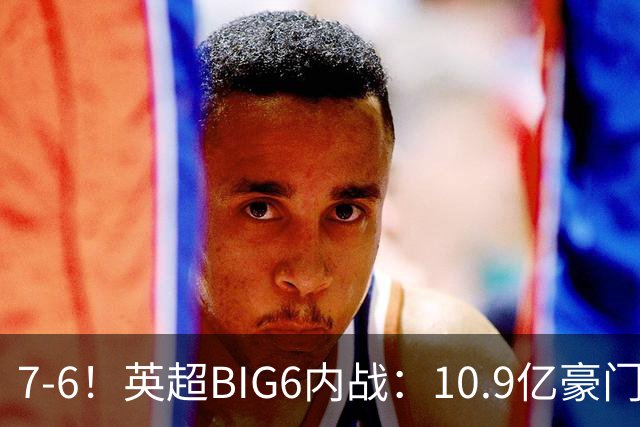 7-6！英超BIG6内战：10.9亿豪门豪取5连胜晋级八强 连续三次淘汰死敌