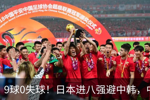 9球0失球！日本进八强避中韩，中国0-0出线碰泰国