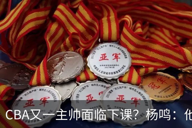 CBA又一主帅面临下课？杨鸣：他对比赛的掌控和熟悉程度很难让人理解